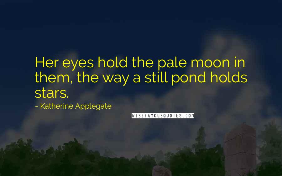 Katherine Applegate Quotes: Her eyes hold the pale moon in them, the way a still pond holds stars.