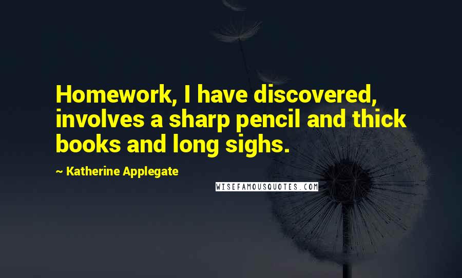 Katherine Applegate Quotes: Homework, I have discovered, involves a sharp pencil and thick books and long sighs.