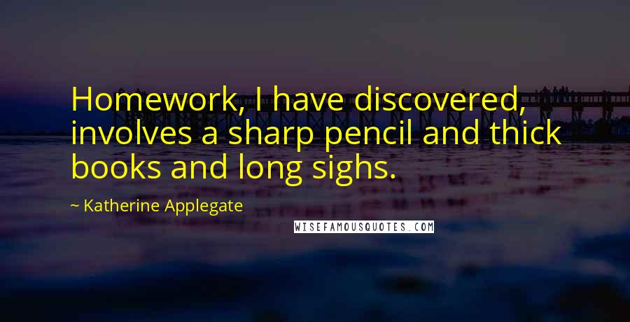 Katherine Applegate Quotes: Homework, I have discovered, involves a sharp pencil and thick books and long sighs.