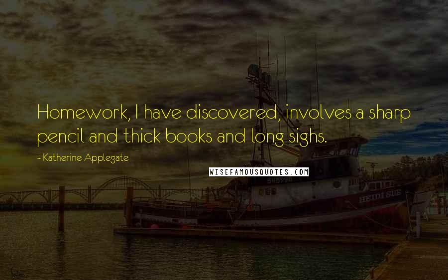 Katherine Applegate Quotes: Homework, I have discovered, involves a sharp pencil and thick books and long sighs.