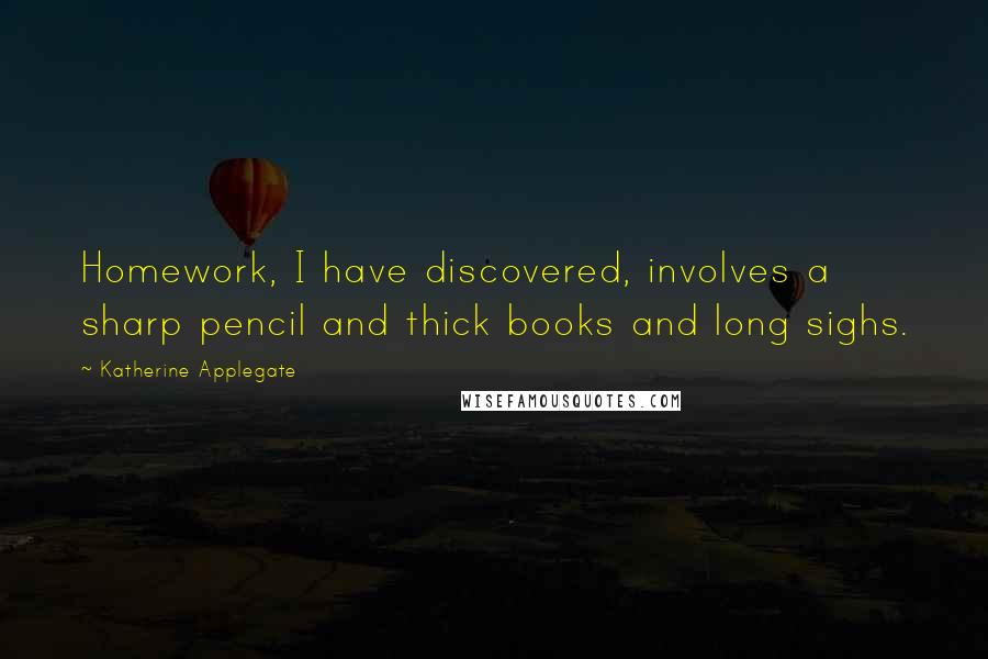 Katherine Applegate Quotes: Homework, I have discovered, involves a sharp pencil and thick books and long sighs.