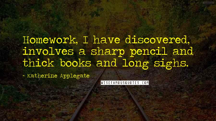 Katherine Applegate Quotes: Homework, I have discovered, involves a sharp pencil and thick books and long sighs.