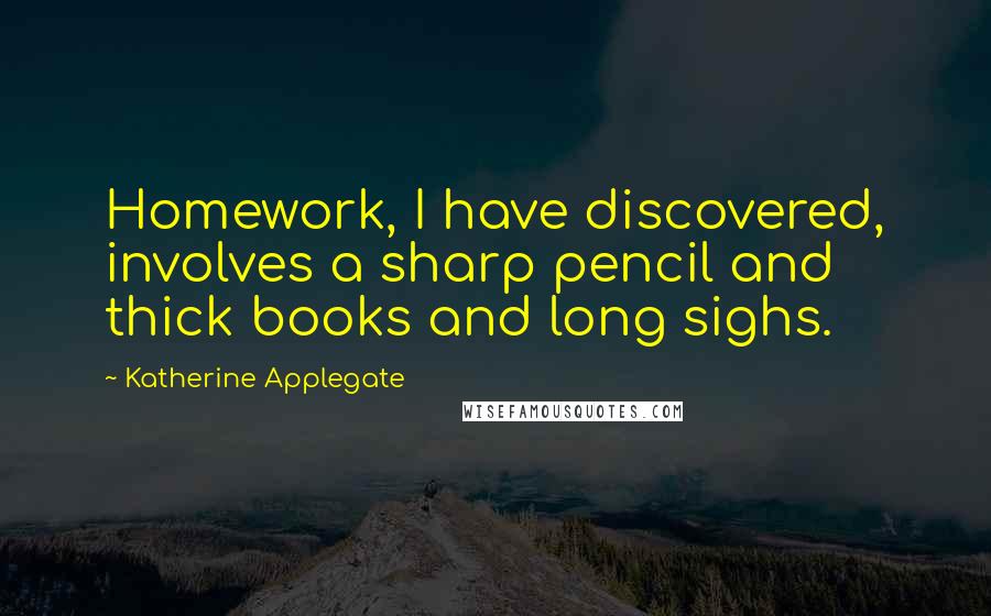 Katherine Applegate Quotes: Homework, I have discovered, involves a sharp pencil and thick books and long sighs.