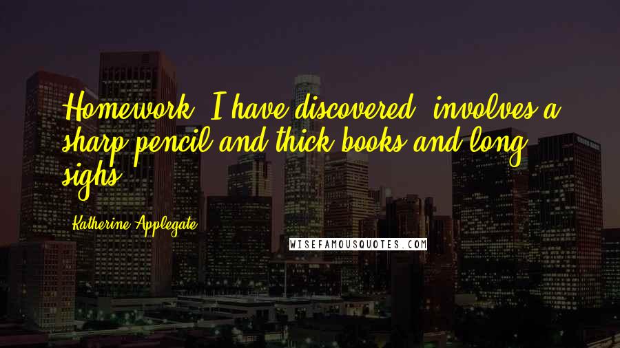 Katherine Applegate Quotes: Homework, I have discovered, involves a sharp pencil and thick books and long sighs.