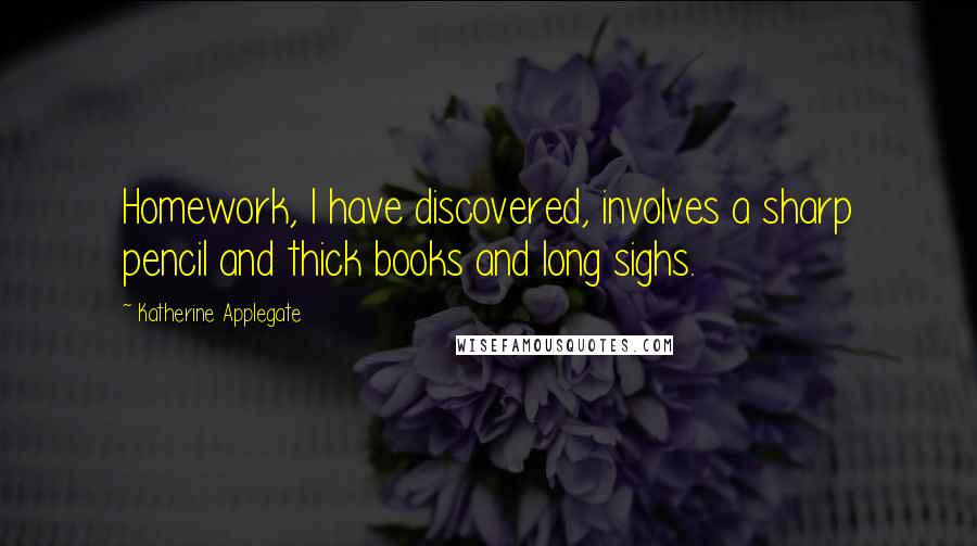 Katherine Applegate Quotes: Homework, I have discovered, involves a sharp pencil and thick books and long sighs.