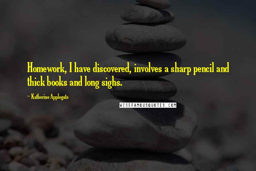 Katherine Applegate Quotes: Homework, I have discovered, involves a sharp pencil and thick books and long sighs.