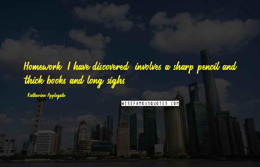 Katherine Applegate Quotes: Homework, I have discovered, involves a sharp pencil and thick books and long sighs.