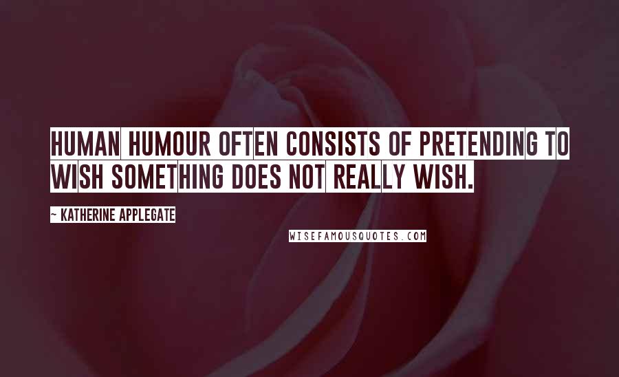 Katherine Applegate Quotes: Human humour often consists of pretending to wish something does not really wish.