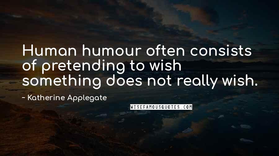 Katherine Applegate Quotes: Human humour often consists of pretending to wish something does not really wish.