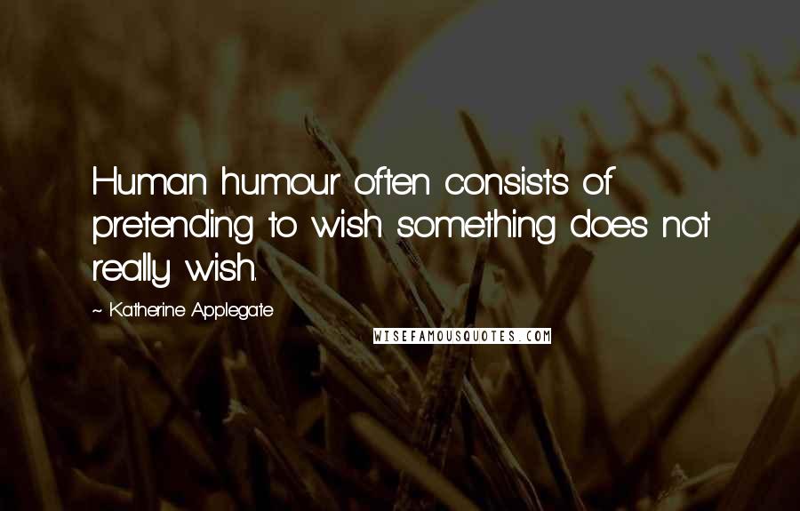 Katherine Applegate Quotes: Human humour often consists of pretending to wish something does not really wish.