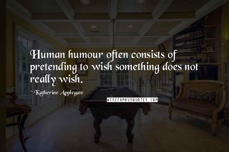 Katherine Applegate Quotes: Human humour often consists of pretending to wish something does not really wish.
