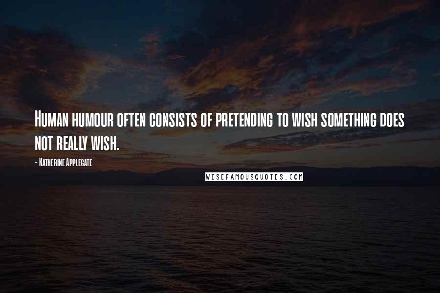 Katherine Applegate Quotes: Human humour often consists of pretending to wish something does not really wish.