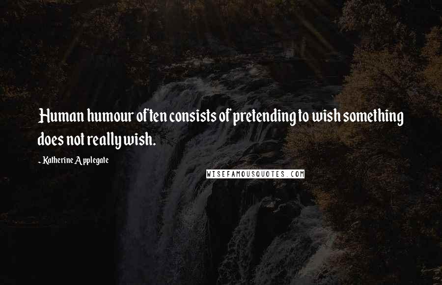 Katherine Applegate Quotes: Human humour often consists of pretending to wish something does not really wish.