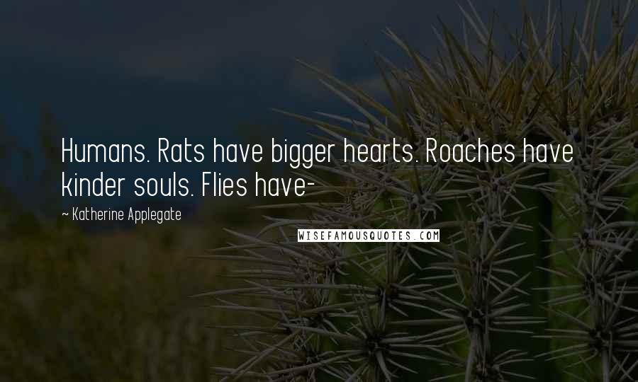 Katherine Applegate Quotes: Humans. Rats have bigger hearts. Roaches have kinder souls. Flies have-