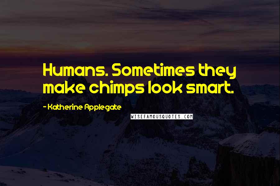 Katherine Applegate Quotes: Humans. Sometimes they make chimps look smart.