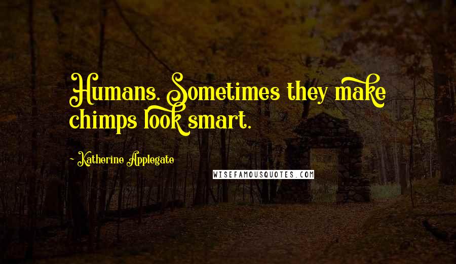 Katherine Applegate Quotes: Humans. Sometimes they make chimps look smart.