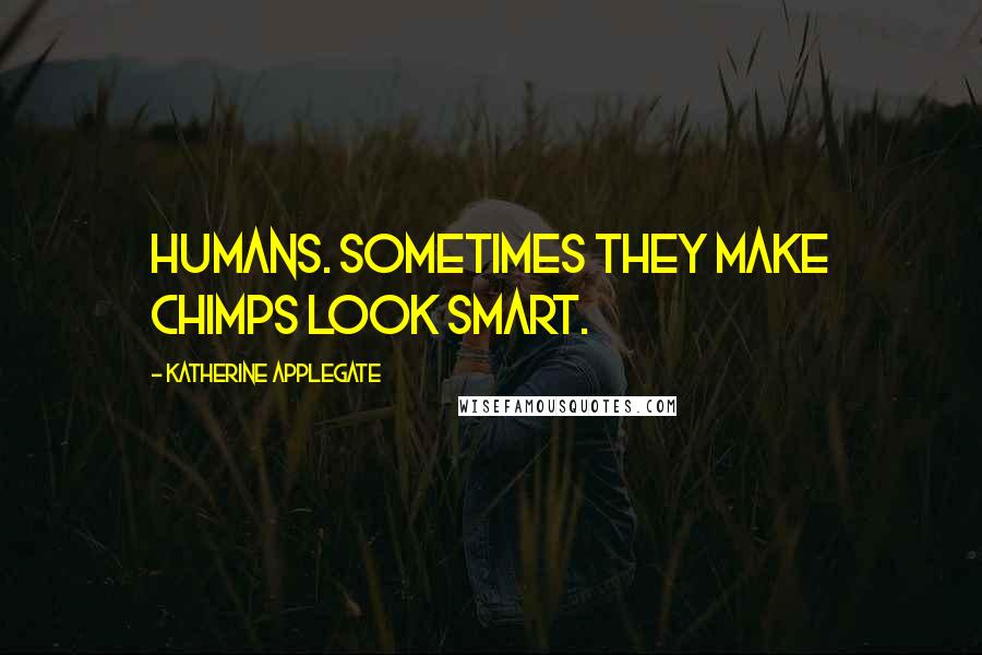 Katherine Applegate Quotes: Humans. Sometimes they make chimps look smart.