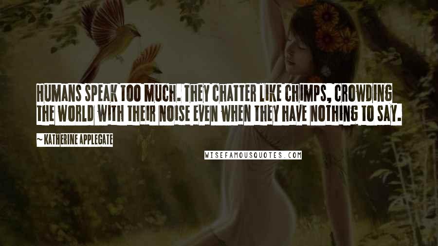 Katherine Applegate Quotes: Humans speak too much. They chatter like chimps, crowding the world with their noise even when they have nothing to say.