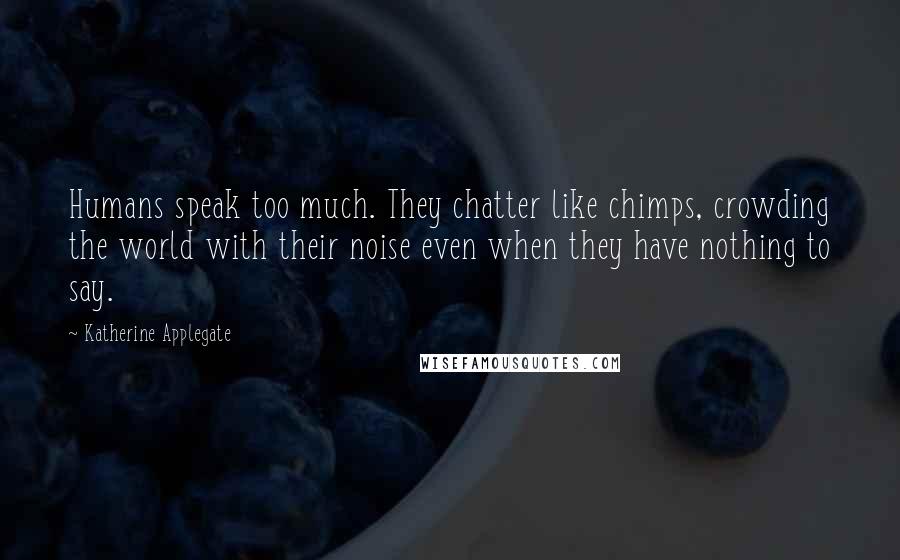 Katherine Applegate Quotes: Humans speak too much. They chatter like chimps, crowding the world with their noise even when they have nothing to say.