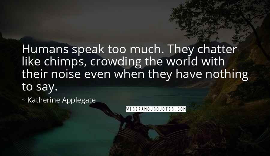 Katherine Applegate Quotes: Humans speak too much. They chatter like chimps, crowding the world with their noise even when they have nothing to say.