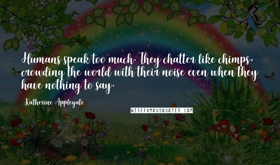 Katherine Applegate Quotes: Humans speak too much. They chatter like chimps, crowding the world with their noise even when they have nothing to say.