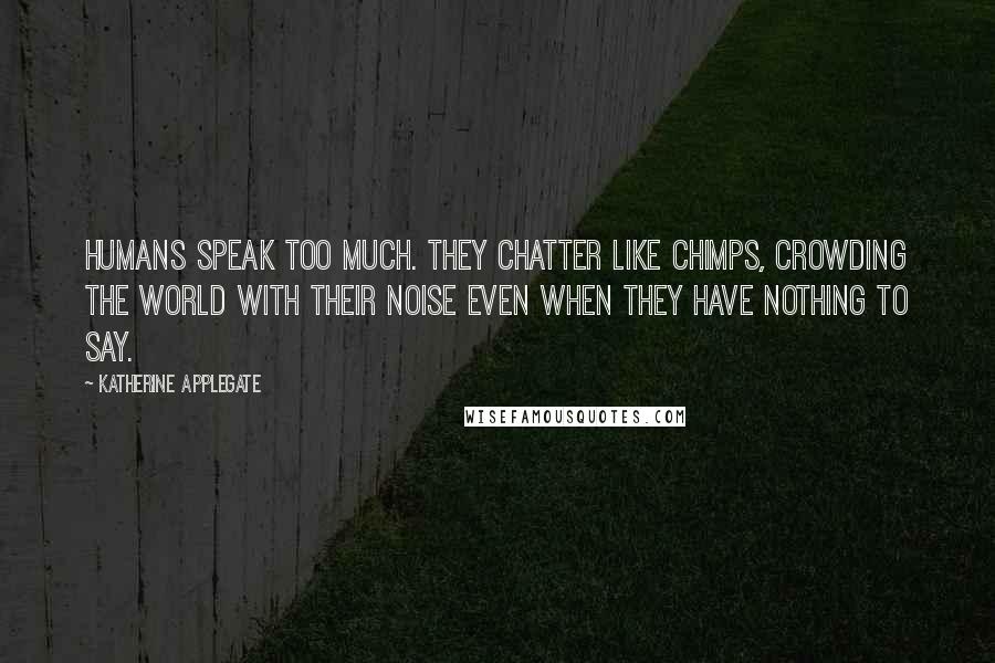 Katherine Applegate Quotes: Humans speak too much. They chatter like chimps, crowding the world with their noise even when they have nothing to say.