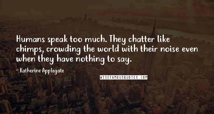 Katherine Applegate Quotes: Humans speak too much. They chatter like chimps, crowding the world with their noise even when they have nothing to say.