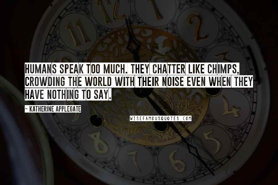 Katherine Applegate Quotes: Humans speak too much. They chatter like chimps, crowding the world with their noise even when they have nothing to say.