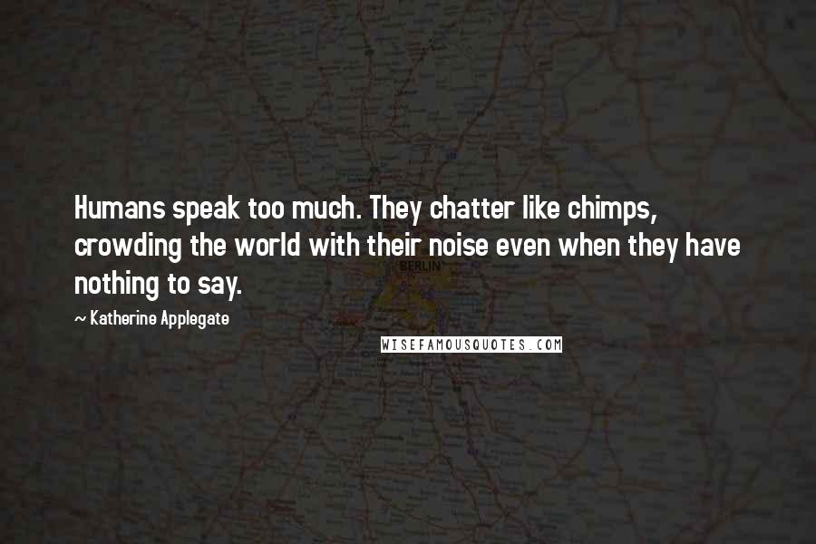 Katherine Applegate Quotes: Humans speak too much. They chatter like chimps, crowding the world with their noise even when they have nothing to say.