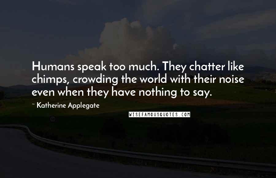 Katherine Applegate Quotes: Humans speak too much. They chatter like chimps, crowding the world with their noise even when they have nothing to say.