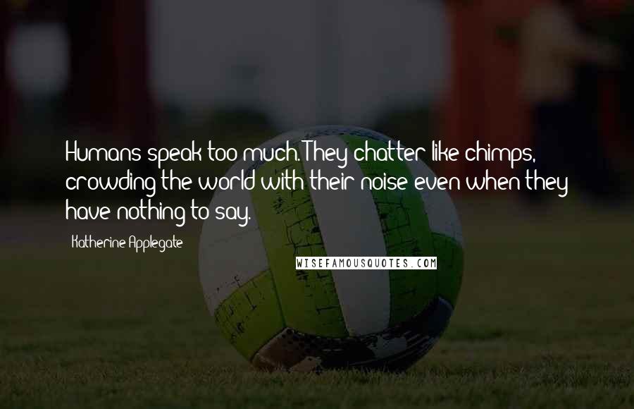 Katherine Applegate Quotes: Humans speak too much. They chatter like chimps, crowding the world with their noise even when they have nothing to say.