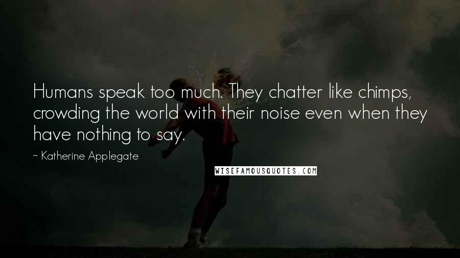 Katherine Applegate Quotes: Humans speak too much. They chatter like chimps, crowding the world with their noise even when they have nothing to say.