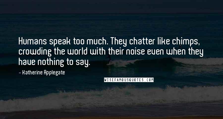 Katherine Applegate Quotes: Humans speak too much. They chatter like chimps, crowding the world with their noise even when they have nothing to say.