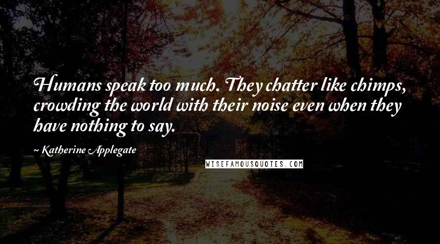 Katherine Applegate Quotes: Humans speak too much. They chatter like chimps, crowding the world with their noise even when they have nothing to say.