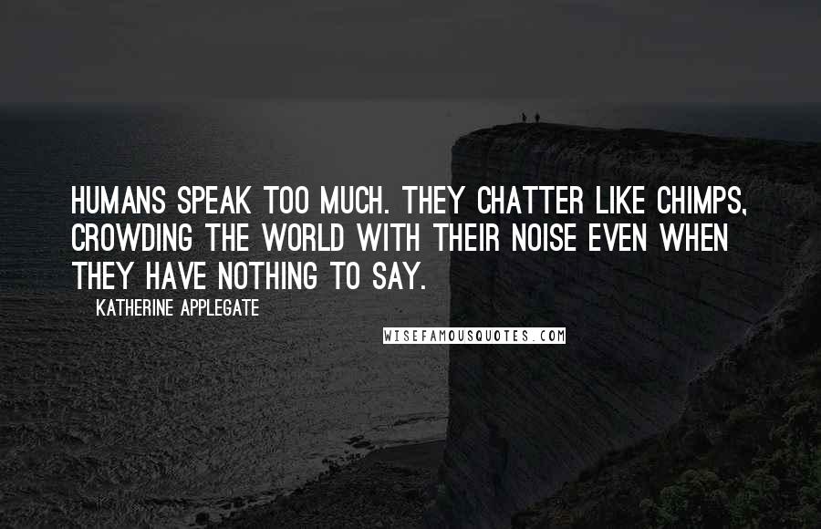 Katherine Applegate Quotes: Humans speak too much. They chatter like chimps, crowding the world with their noise even when they have nothing to say.