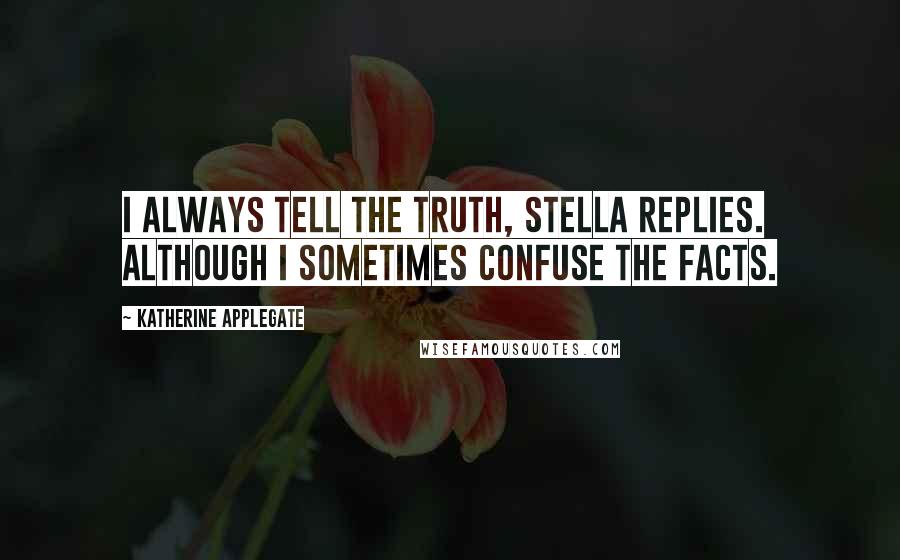 Katherine Applegate Quotes: I always tell the truth, Stella replies. Although I sometimes confuse the facts.