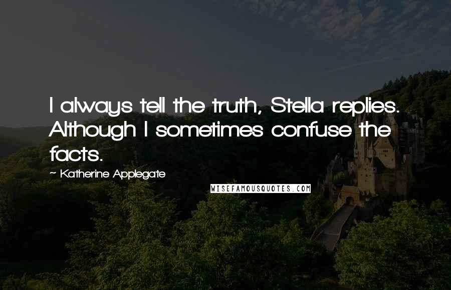Katherine Applegate Quotes: I always tell the truth, Stella replies. Although I sometimes confuse the facts.