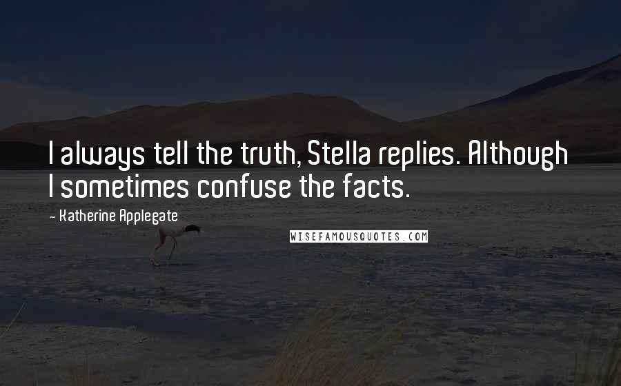 Katherine Applegate Quotes: I always tell the truth, Stella replies. Although I sometimes confuse the facts.