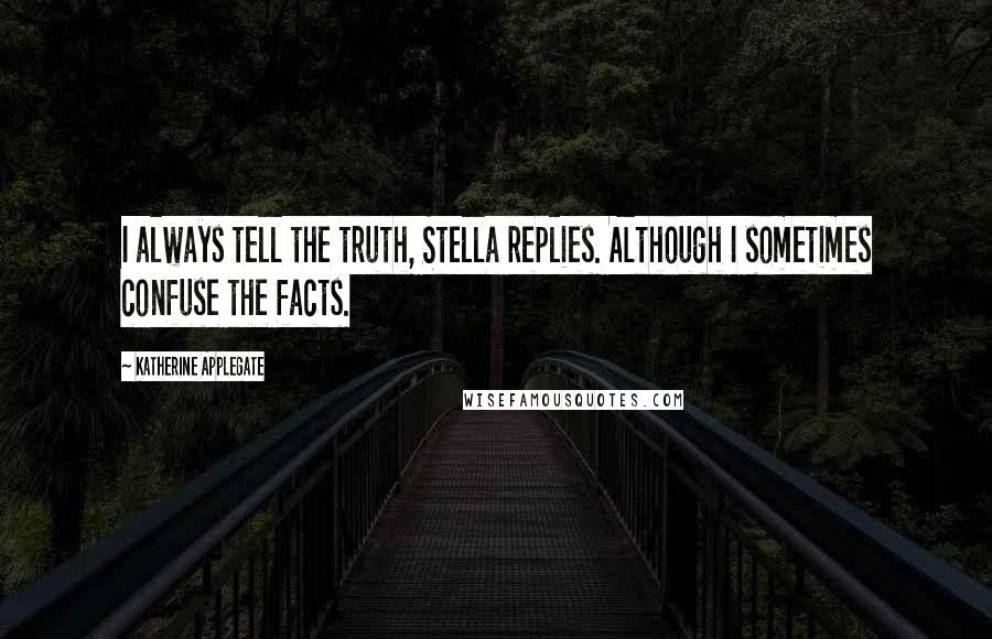 Katherine Applegate Quotes: I always tell the truth, Stella replies. Although I sometimes confuse the facts.