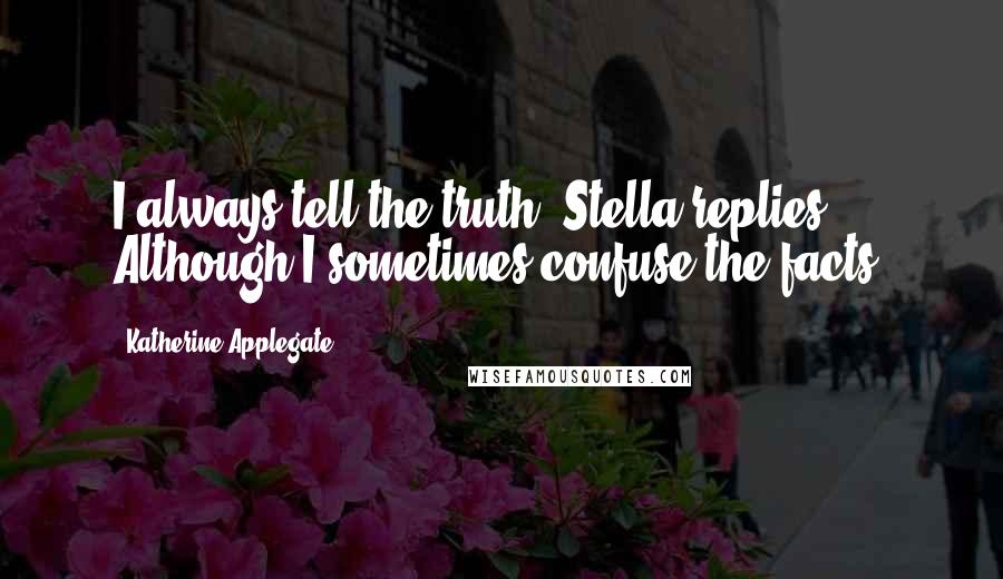 Katherine Applegate Quotes: I always tell the truth, Stella replies. Although I sometimes confuse the facts.