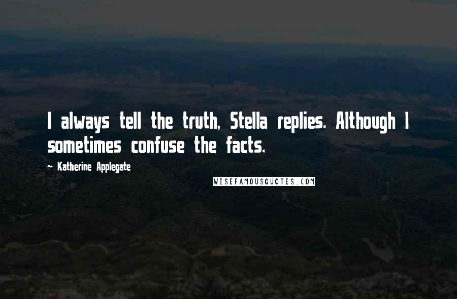 Katherine Applegate Quotes: I always tell the truth, Stella replies. Although I sometimes confuse the facts.