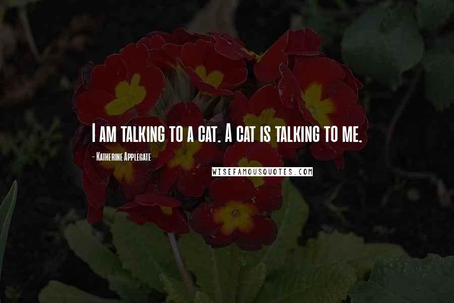 Katherine Applegate Quotes: I am talking to a cat. A cat is talking to me.