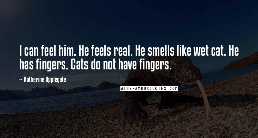 Katherine Applegate Quotes: I can feel him. He feels real. He smells like wet cat. He has fingers. Cats do not have fingers.