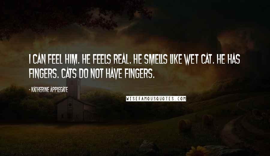 Katherine Applegate Quotes: I can feel him. He feels real. He smells like wet cat. He has fingers. Cats do not have fingers.