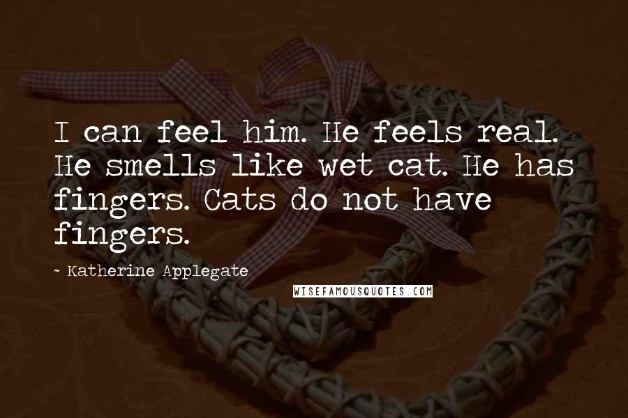 Katherine Applegate Quotes: I can feel him. He feels real. He smells like wet cat. He has fingers. Cats do not have fingers.