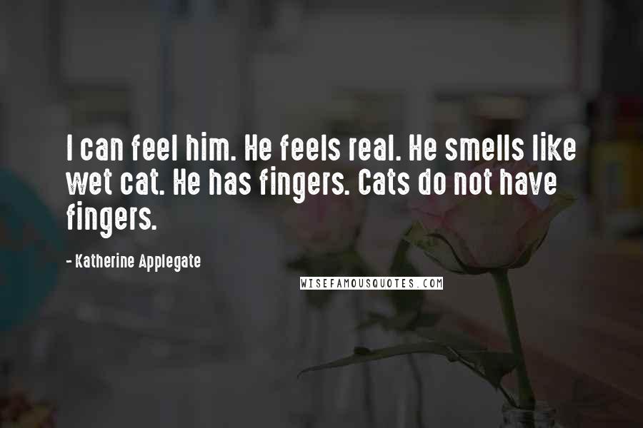 Katherine Applegate Quotes: I can feel him. He feels real. He smells like wet cat. He has fingers. Cats do not have fingers.