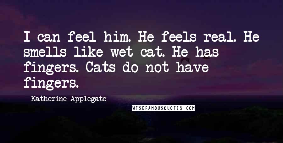 Katherine Applegate Quotes: I can feel him. He feels real. He smells like wet cat. He has fingers. Cats do not have fingers.