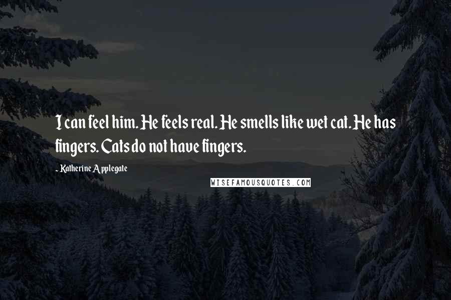 Katherine Applegate Quotes: I can feel him. He feels real. He smells like wet cat. He has fingers. Cats do not have fingers.