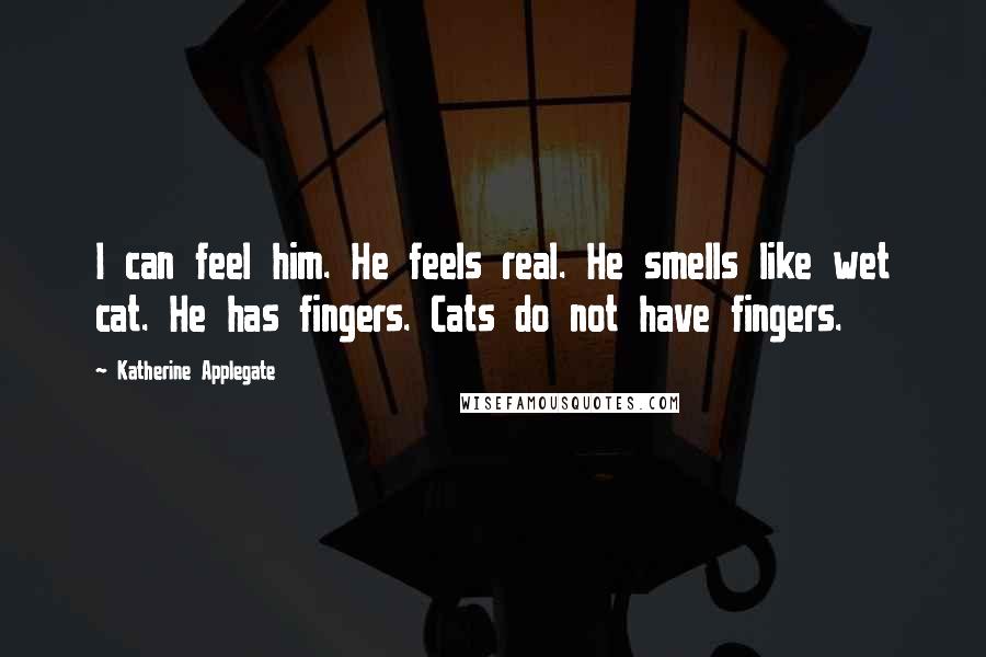 Katherine Applegate Quotes: I can feel him. He feels real. He smells like wet cat. He has fingers. Cats do not have fingers.