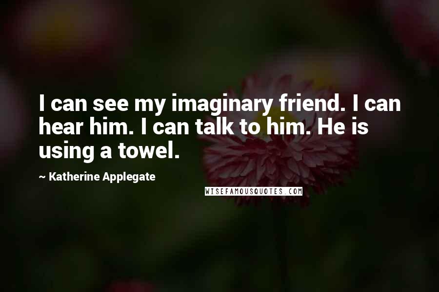 Katherine Applegate Quotes: I can see my imaginary friend. I can hear him. I can talk to him. He is using a towel.